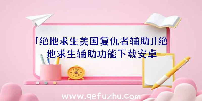 「绝地求生美国复仇者辅助」|绝地求生辅助功能下载安卓